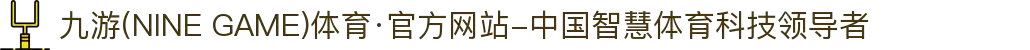 九游(NINE GAME)体育·官方网站-中国智慧体育科技领导者